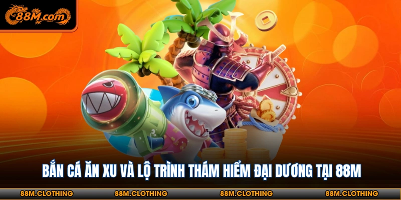 Bắn cá ăn xu tại 88M có sức hút mãnh liệt